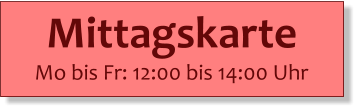 Mittagskarte  Mo bis Fr: 12:00 bis 14:00 Uhr