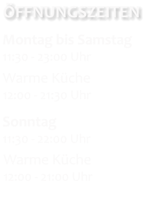 Sonntag 11:30 - 22:00 Uhr     FFNUNGSZEITEN      Montag bis Samstag 11:30 - 23:00 Uhr       Warme Kche 12:00 - 21:30 Uhr       Warme Kche 12:00 - 21:00 Uhr