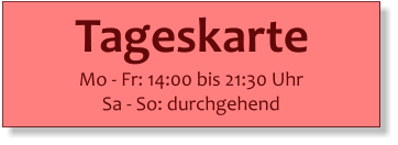 Tageskarte   Mo - Fr: 14:00 bis 21:30 Uhr Sa - So: durchgehend