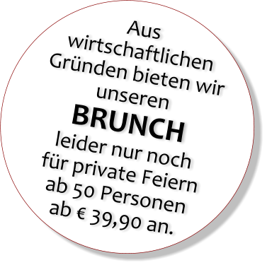 Aus wirtschaftlichen Grnden bieten wir unseren BRUNCH leider nur noch fr private Feiern ab 50 Personen ab  39,90 an.