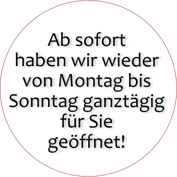 Ab sofort haben wir wieder  von Montag bis Sonntag ganzt�gig f�r Sie ge�ffnet!