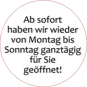 Ab sofort haben wir wieder  von Montag bis Sonntag ganzt�gig f�r Sie ge�ffnet!