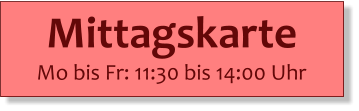 Mittagskarte  Mo bis Fr: 11:30 bis 14:00 Uhr