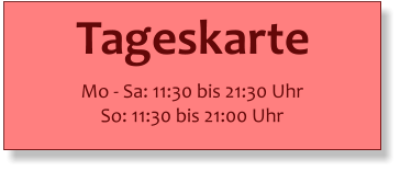 Tageskarte   Mo - Sa: 11:30 bis 21:30 Uhr So: 11:30 bis 21:00 Uhr
